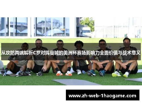 从攻防两端解析C罗对阵曼城的美洲杯赛场影响力全面价值与战术意义