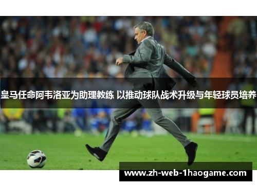 皇马任命阿韦洛亚为助理教练 以推动球队战术升级与年轻球员培养