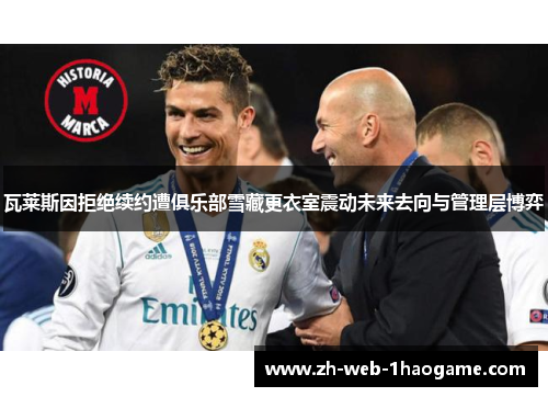 瓦莱斯因拒绝续约遭俱乐部雪藏更衣室震动未来去向与管理层博弈