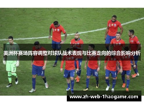 美洲杯赛场阵容调整对球队战术表现与比赛走向的综合影响分析