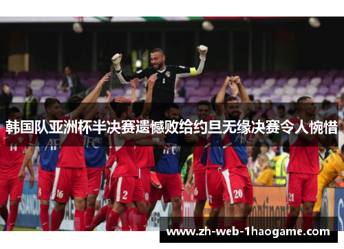 韩国队亚洲杯半决赛遗憾败给约旦无缘决赛令人惋惜