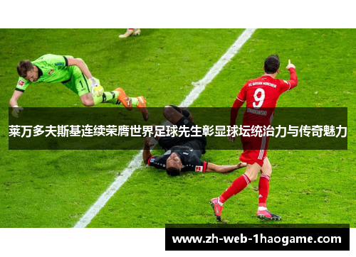 莱万多夫斯基连续荣膺世界足球先生彰显球坛统治力与传奇魅力